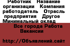 Работник › Название организации ­ Компания-работодатель › Отрасль предприятия ­ Другое › Минимальный оклад ­ 18 000 - Все города Работа » Вакансии   
